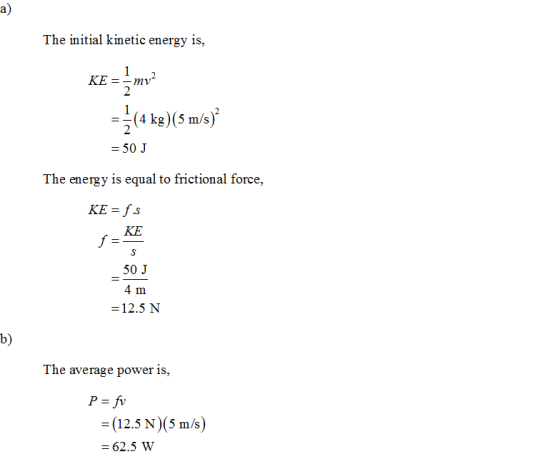 a) The initial kinetic energy is, KE =-mv 2 (4 kg)(5 m/s) = 50 J The energy is equal to frictional force, KE 50 J 4 m = 12.5
