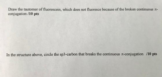 Draw the tautomer of fluorescein, which does not fluoresce because of the broken continuous t- conjugation /10 pts In the str