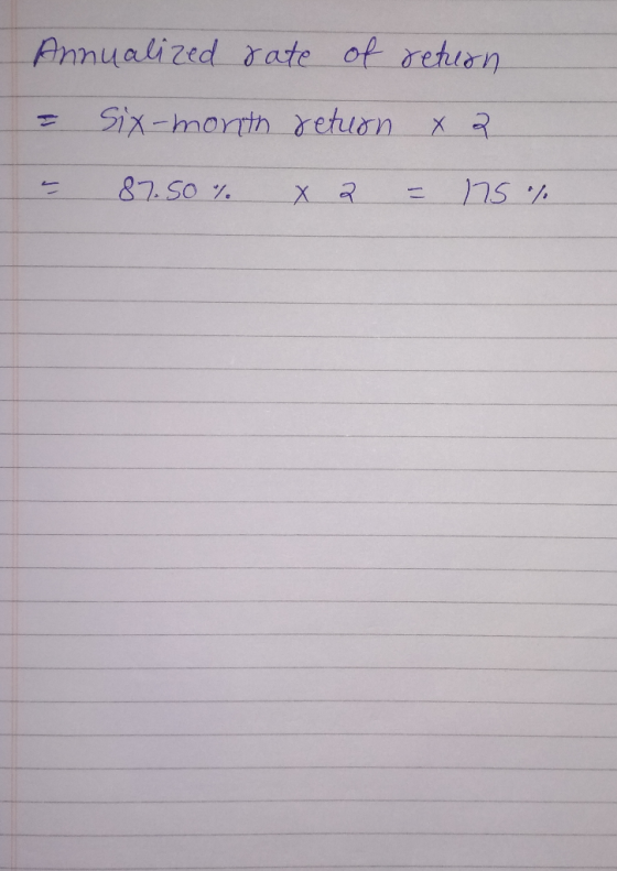 Annualized rate of return = Six-month retuon x 2 87.50% X 2 = 175 %
