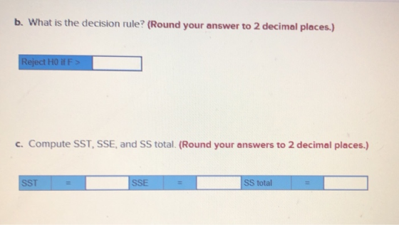 b. What is the decision rule? (Round your answer to 2 decimal places.) Reject HO if F c. Compute SST, SSE, and SS total. (Rou