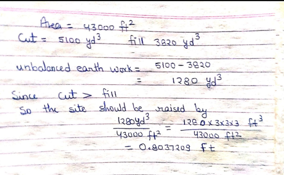 Area - 43000 ft² Cut - 5100 yd3 fill 3.620 yd 3 unbalanced earth worke_5100- 3820 - 1380 yd Since cut > fill So the site shou