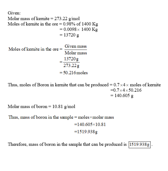 Given: Molar mass of kernite = 273.22 g/mol Moles of kernite in the ore = 0.98% of 1400 Kg = 0.0098 x 1400 Kg = 13720 g Given
