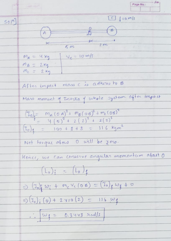 Page No: Cliomis Zr MA = 4kg ve = 10 m/s After impact mass C is adheres to B Mass moment of Inentia of whole system aften imp