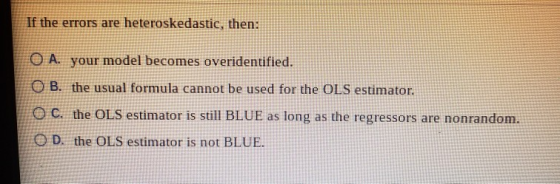 If the errors are heteroskedastic, then: O A. your model becomes overidentified. O B. the usual formula cannot be used for th