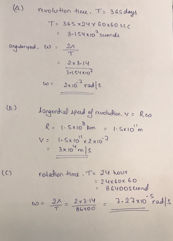 (A) revolution time, T= 365 days T= 365x24 x 60x60 sec & 3.154x10 sconds angular speed, w 20 т 2x 3.14 301548107 we 2x107 rad