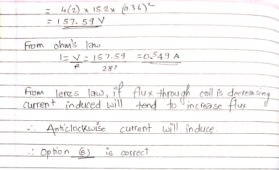 4(2) x 152x 6.36)? = 157 59 V from ohms law I= V 152.59 -0,549 A R 287 from lenzs law, flux through coil is decreasing curre