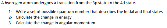 A hydrogen atom undergoes a transition from the 3p state to the 4d state. 1. Write a set of possible quantum number that desc