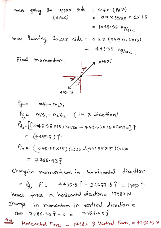 mass going to upper side (1 sec) = 0.7X (PAV) = 0.7 x999x 0.1 x 15 = 1048.95 kg/sec. mass leaving lower side = 0.3% (999x0:1X