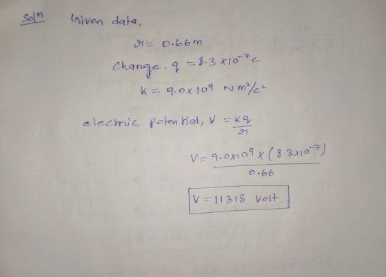 son Given data, M = 0.66m q=8.381072 Change, 9.0x109 Nm2/² elechic potential, V=Kq 91 v=9.0x109 x (8.3x10-7) 0.66 v=11318 Vol