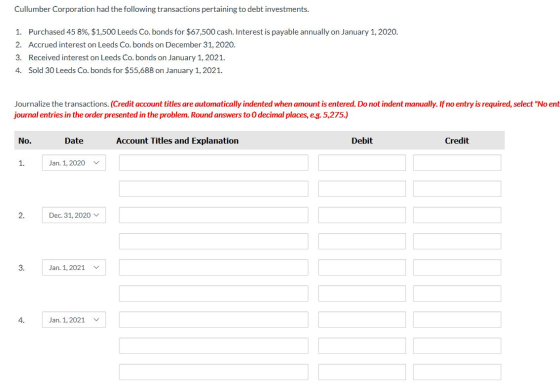 Cullumber Corporation had the following transactions pertaining to debt investments. 1. Purchased 45 8%, $1,500 Leeds Co. bon