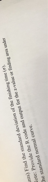 unts) Find the standard deviation of the finishing time (o). Jote: Provide the R code and output for the z-value or finding a
