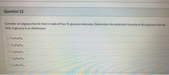 Question 12 Consider an oligosaccharide that is made of four D-glucose molecules. Determine the molecular formula of this pol