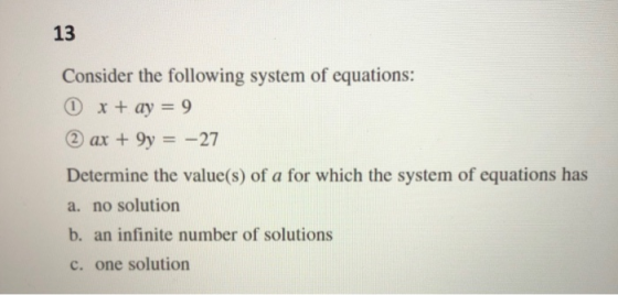 13 Consider the following system of equations: x + ay = 9 > ax + 4y = -27 Determine the value(s) of a for which the system of