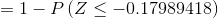 =1-P\left ( Z\leq -0.17989418 \right )