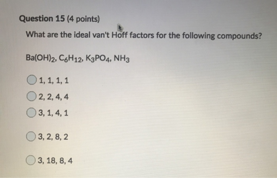 Question 15 (4 points) What are the ideal vant Hoff factors for the following compounds? Ba(OH)2, C6H12, K3PO4, NH3 1, 1, 1,