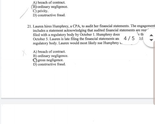 A) breach of contract. (B) ordinary negligence. C) privity D) constructive fraud. 21. Lauren hires Humphrey, a CPA, to audit