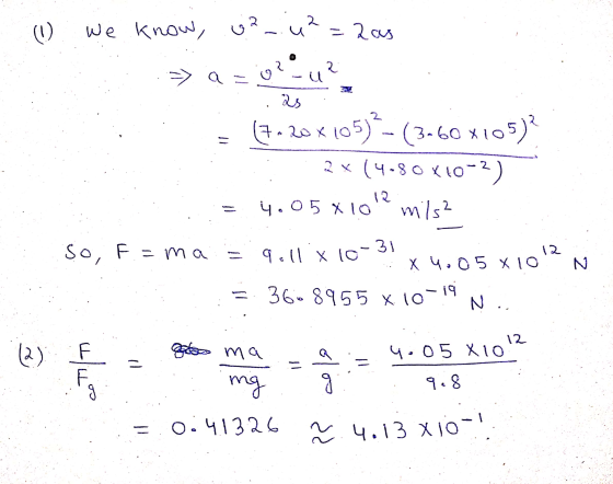 (1) we know, .v2_.u?=2as :: = (20x105)-(3-60X105)? 2*(4-80X10-2) = 4.05 x1012 m/s2 So, F = ma = qell x 10-3! x 4.05 X1012 N =