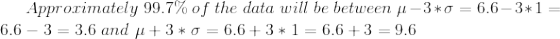 Approximately 99.7% of the data will be between u-3*0 = 6.6–3*1 = 6.6 – 3 = 3.6 and u +3* = 6.6+3*1= 6.6+3 = 9.6