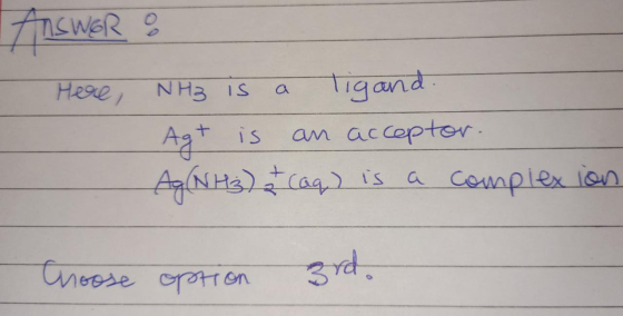 Answer o Here, NH3 is a ligand. Agt is an acceptor. Ag (NH₃) caq) is a complexion Choose option 3rd.