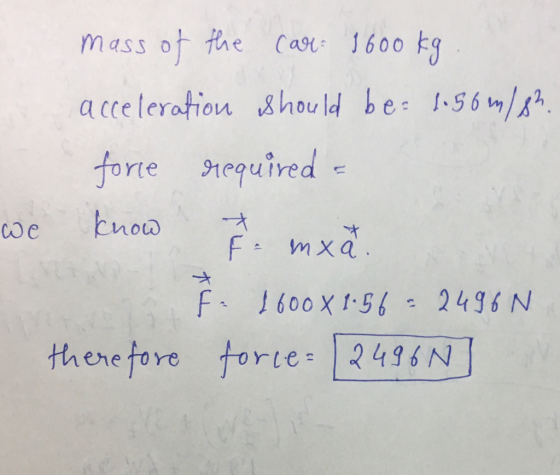 mass of the car: 1600 kg. acceleration should be: 1.56m18h. force required - we know d mxã F 1600X1:56 - 2496N therefore forc