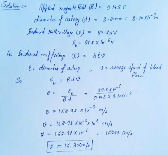 Sdution: Applied magnetic field (B) = 0.145 T diameter of artery (d) Indeed Hall voltage (E) = 3.80mm = 3.80 X10 - 3 89.8 MV