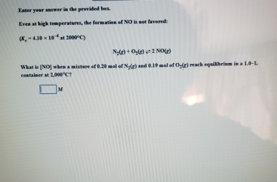 Enter your answer in the provided box Even at high temperatures, the formation of NO is not favored: (K-4.10 x 10 at 2000°C)