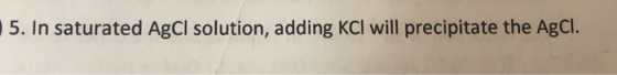5. In saturated AgCl solution, adding KCI will precipitate the AgCl.