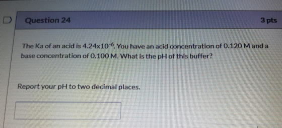 Question 24 3 pts The Ka of an acid is 4.24x10-6. You have an acid concentration of 0.120 M and a base concentration of 0.100