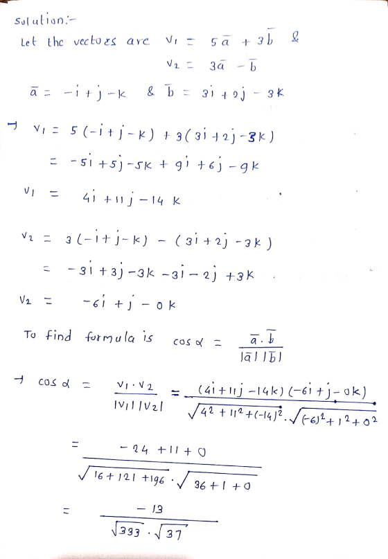 Solution:- Let the vectoes are vi = 5a + 3 b V2 = 34 b a - ā=-i+jok & b = 31 toj 1 3K Н VI = 5(-itj - k) + 3( 31 +23-3k ) = -