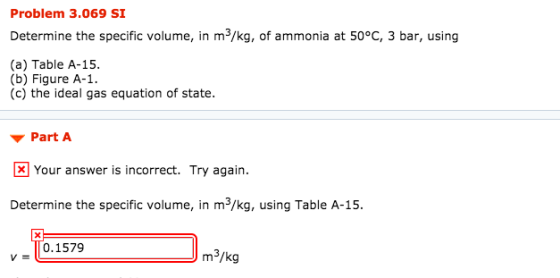 Problem 3.069 SI Determine the specific volume, in m3/kg, of ammonia at 50°C, 3 bar, using (a) Table A-15. (b) Figure A-1. (c
