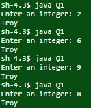 sh-4.35 java Qi Enter an integer: 2 Troy sh-4.35 java Q1 Enter an integer:6 Troy sh-4.35 java q1 Enter an integer: 9 Troy sh-