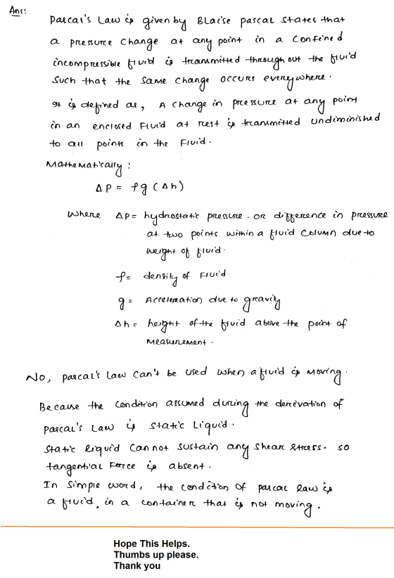 Ans: pascais law co given by Blaise Pascal states that a pressure change at any point in a confined incompressible fruid is