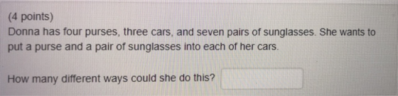 (4 points) Donna has four purses, three cars, and seven pairs of sunglasses. She wants to put a purse and a pair of sunglasses into each of her cars. How many different ways could she do this?