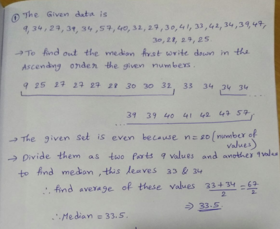 The Given data is 9, 34, 27, 39, 34,57, 40, 32, 27, 30, 41,33, 42, 34,39,47, 30,28, 27, 25. To find out the median first writ