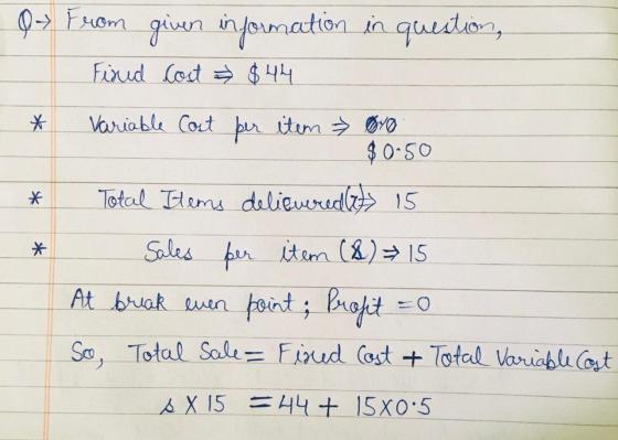 Q> From given information in question, Fixud Cost $44 * * Variable Cost per item 070 $0.50 Total Items delieueredes 15 Sales