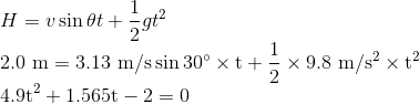 \\ H = v\sin \theta t + \frac{1}{2}gt^2 \\ 2.0 \ \rm m = 3.13 \ \rm m/s \sin 30^{\circ} \times t+ \frac{1}{2} \times 9.8 \ \rm m/s^2 \times t^2 \\ 4.9t^2 + 1.565 t -2 = 0 \\