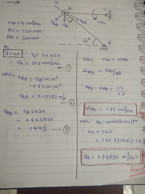 B to WB C = 4 rad/sec VBB 300 VBA WBC B c = 200mm AB = 300mm ooo A By V=no ir VB. V= 4x200 80.0 mm/sec Now, WAD = WAB WAD VBp