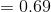 =0.69