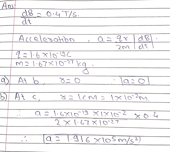 Ansi dB dt 0.4 T/s. Acceleration 1 a= qr 2m dB dt q=1.68 10-19 m2 1.67X10-27 -27 kg a Os 1 laa f 6) Ata 8=1cm=1X102m. a = 1.6