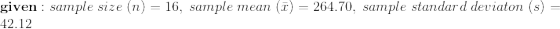 given : sample size (n) = 16, sample mean (T) = 264.70, sample standard deviaton (s) = 42.12