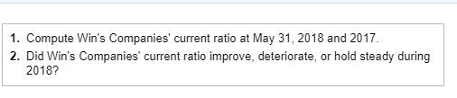 1, Compute Wins Companies current ratio at May 31, 2018 and 2017 2. Did Wins Companies current ratio improve, deteriorate, or hold steady during 2018?