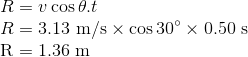 \\ R = v\cos \theta .t \\ R = 3.13 \ \rm m/s \times \cos30^{\circ} \times 0.50 \ \rm s \\ R = 1.36 \ \rm m