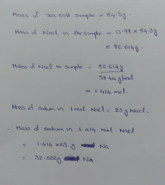 Mass of sea salt sample = 84.39. Mass of Nach in the sample = 0.98 x 84.39 = 82:6149 Moles of Nadl in Sample = 82.6149 58.44