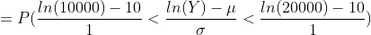 = P(\frac{ln(10000)-10}{1} < \frac{ln(Y) - \mu}{\sigma} < \frac{ln(20000)-10}{1})