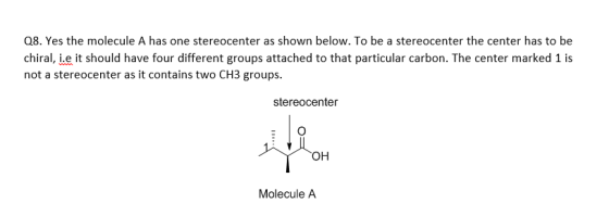 Q8. Yes the molecule A has one stereocenter as shown below. To be a stereocenter the center has to be chiral, i.e it should h