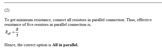 To get minimum resistance, connect all resistors in parallel connection. Thus, effective resistance of five resistors in para