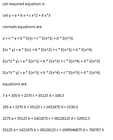 Let required equation is Let y = a +bx+cx^2 + d x*3 normals equations are y=n*a+b+ 2(x) + *2x^2)+d* (x^3) E(x * y) = a* 3(x)