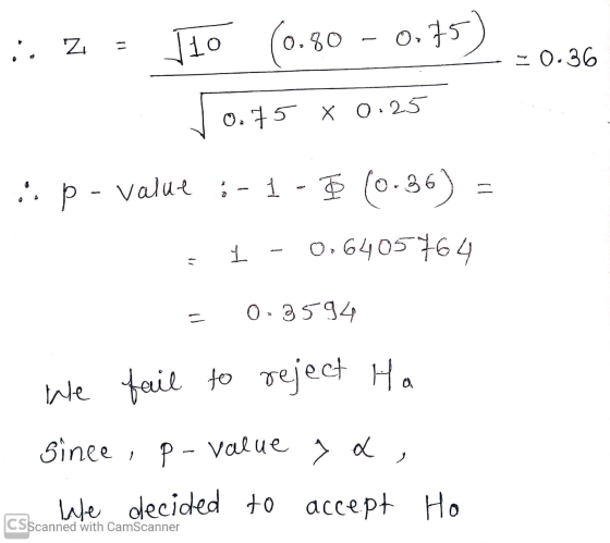 i Z = Jlo (0.80 – 0.75) 0.36 vo.75 X 0.25 .:. p - value ; - 1 - $ (0.36) = 1 - 036405764 = 0.3594 we fail to reject Ha since