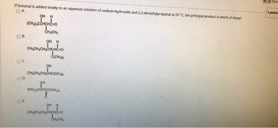 Que 1 point If butanal is added slowly to an aqueous solution of sodium hydroxide and 2,2-dimethylpropanal at 25°C, the princ
