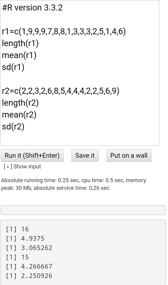 #R version 3.3.2 r1=c(1,9,9,9,7,8,8,1,3,3,3,2,5,1,4,6) length(r1) mean(r1) sd(r1) r2=c(2,2,3,2,6,8,5,4,4,4,2,2,5,6,9) length(